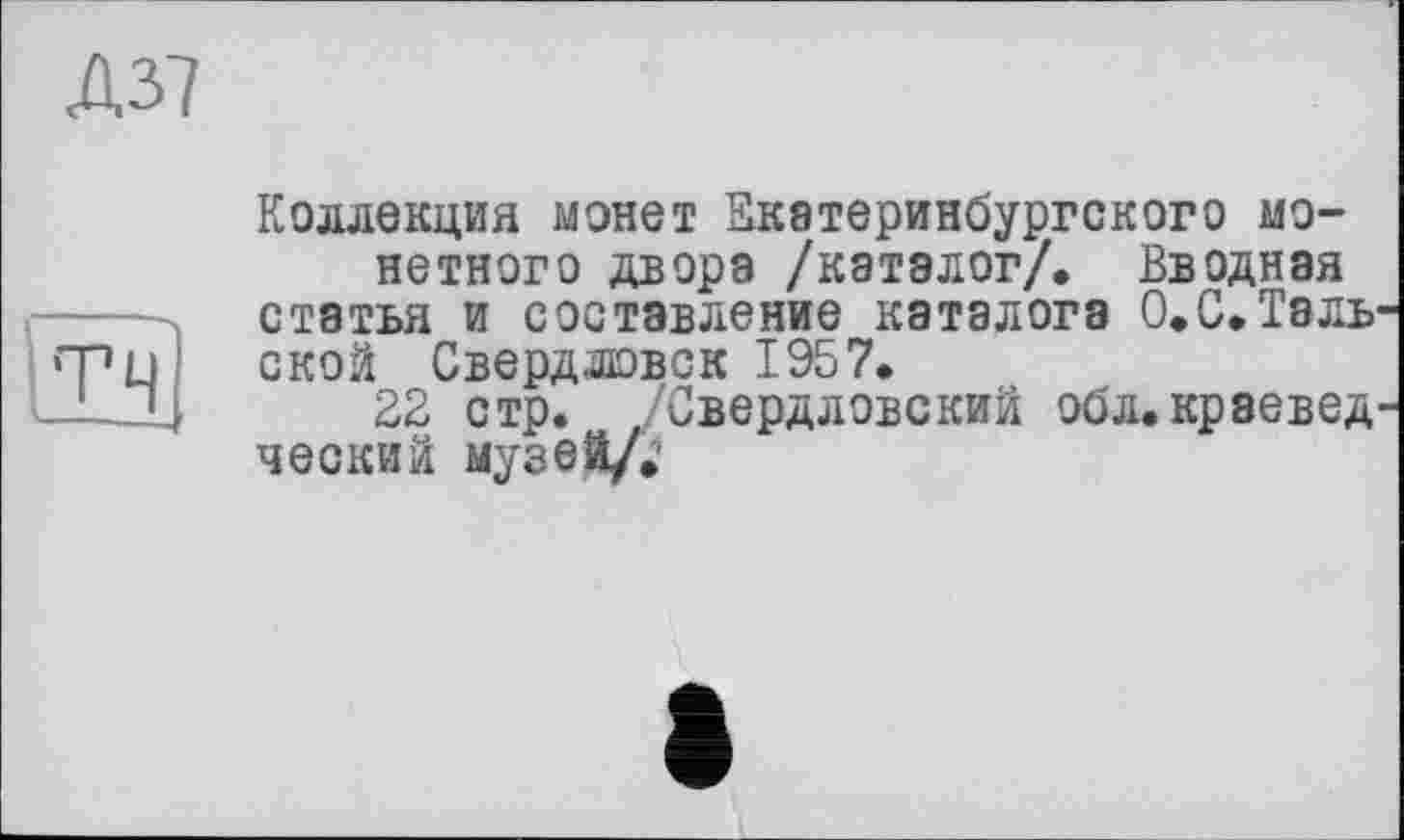 ﻿Коллекция монет Екатеринбургского монетного двора /каталог/. Вводная статья и составление каталога 0.С.Таль ской Свердловск 1957.
22 стр. /Свердловский обл. краевед ческий музей/.